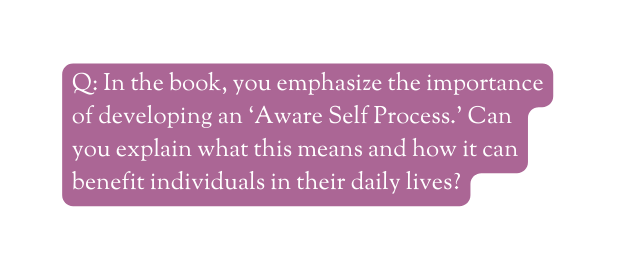 Q In the book you emphasize the importance of developing an Aware Self Process Can you explain what this means and how it can benefit individuals in their daily lives