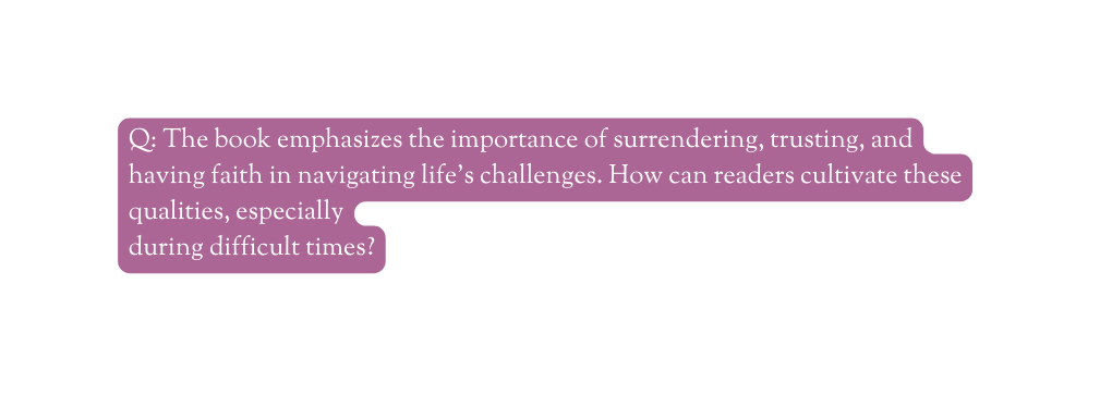 Q The book emphasizes the importance of surrendering trusting and having faith in navigating life s challenges How can readers cultivate these qualities especially during difficult times