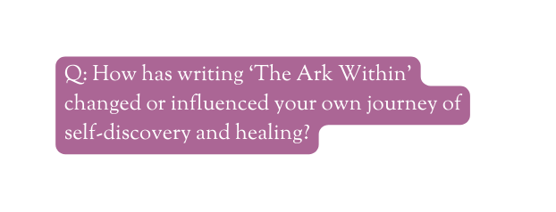 Q How has writing The Ark Within changed or influenced your own journey of self discovery and healing