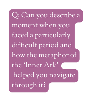 Q Can you describe a moment when you faced a particularly difficult period and how the metaphor of the Inner Ark helped you navigate through it