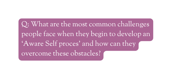 Q What are the most common challenges people face when they begin to develop an Aware Self proces and how can they overcome these obstacles