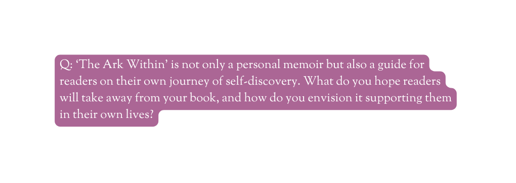 Q The Ark Within is not only a personal memoir but also a guide for readers on their own journey of self discovery What do you hope readers will take away from your book and how do you envision it supporting them in their own lives