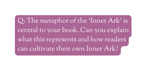 Q The metaphor of the Inner Ark is central to your book Can you explain what this represents and how readers can cultivate their own Inner Ark